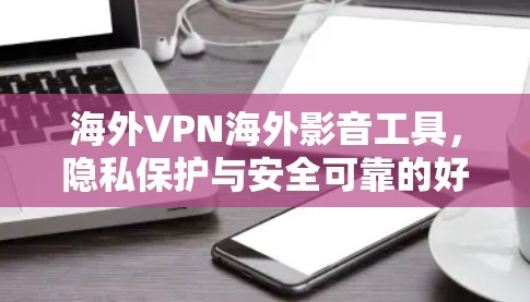 海外VPN海外影音工具,隐私保护与安全可靠的好选择 海外VPN海外影音工具,隐私保护与安全可靠的好选择