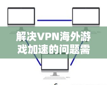 解决VPN海外游戏加速的问题需要综合考虑多个因素,以下是一步步的解决方案 解决VPN海外游戏加速的问题需要综合考虑多个因素,以下是一步步的解决方案