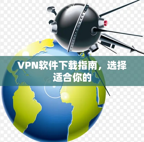 VPN软件下载指南,选择适合你的 VPN软件下载指南,选择适合你的
