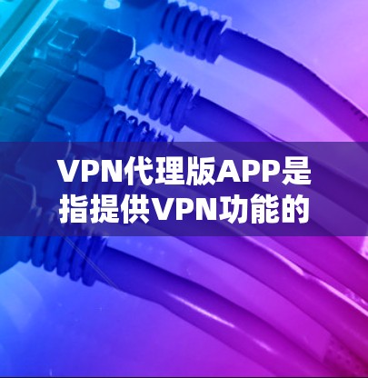 VPN代理版APP是指提供VPN功能的软件，通常用于在没有网络的情况下访问网络流视频或在有网络的情况下使用更强大的VPN服务。以下是几种推荐的VPN代理软件