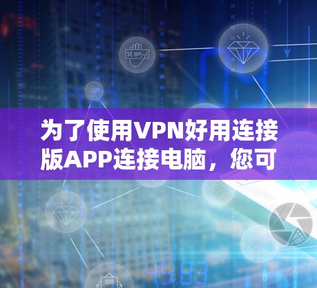 为了使用VPN好用连接版APP连接电脑,您可以按照以下步骤进行 为了使用VPN好用连接版APP连接电脑,您可以按照以下步骤进行