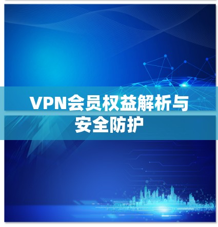 VPN会员权益解析与安全防护 VPN会员权益解析与安全防护
