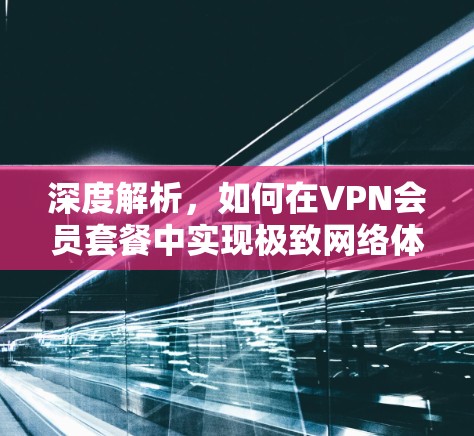 深度解析,如何在VPN会员套餐中实现极致网络体验 深度解析,如何在VPN会员套餐中实现极致网络体验