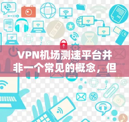 VPN机场测速平台并非一个常见的概念,但可以进一步探讨其可能的应用场景和潜在含义 VPN机场测速平台并非一个常见的概念,但可以进一步探讨其可能的应用场景和潜在含义