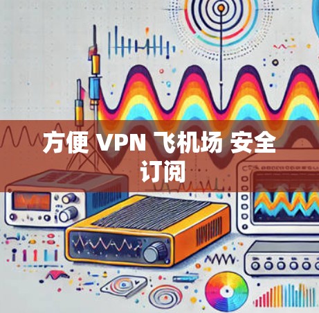 方便 VPN 飞机场 安全 订阅