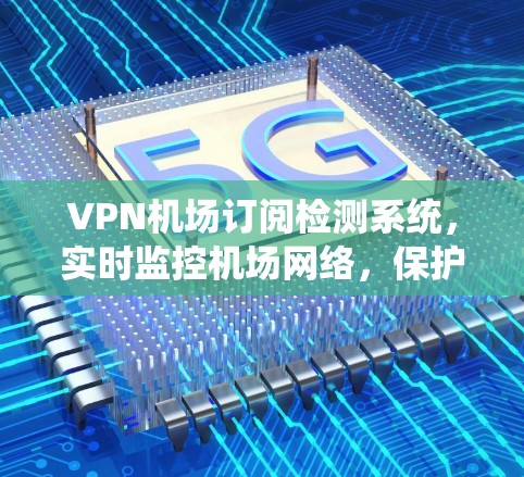 VPN机场订阅检测系统，实时监控机场网络，保护用户安全
