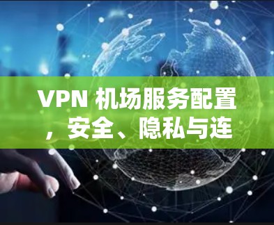 VPN 机场服务配置,安全、隐私与连接规范 VPN 机场服务配置,安全、隐私与连接规范