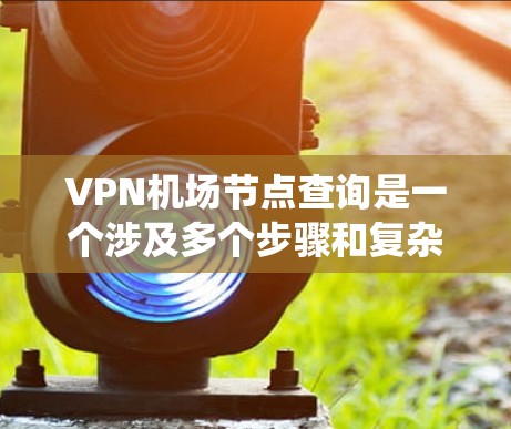 VPN机场节点查询是一个涉及多个步骤和复杂信息的系统,以下是逐步的总结和答案 VPN机场节点查询是一个涉及多个步骤和复杂信息的系统,以下是逐步的总结和答案