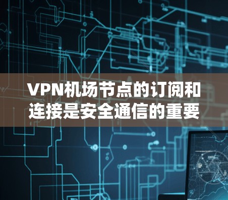 VPN机场节点的订阅和连接是安全通信的重要步骤,以下是一个系统化的教程指南 VPN机场节点的订阅和连接是安全通信的重要步骤,以下是一个系统化的教程指南