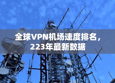全球VPN机场速度排名,223年最新数据 全球VPN机场速度排名,223年最新数据