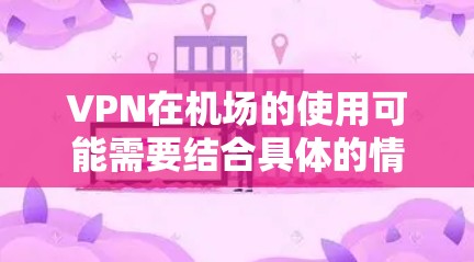 VPN在机场的使用可能需要结合具体的情况来决定，以下是一些关键因素