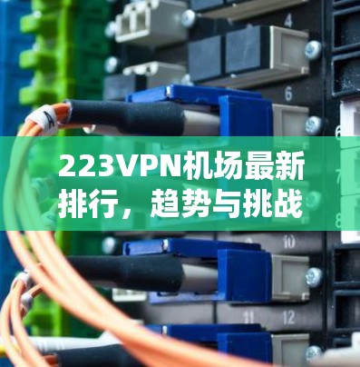 223VPN机场最新排行,趋势与挑战解析 223VPN机场最新排行,趋势与挑战解析