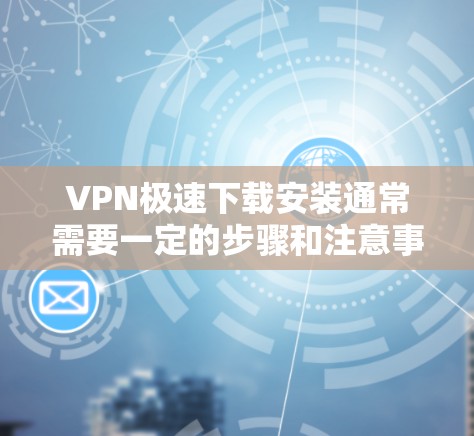 VPN极速下载安装通常需要一定的步骤和注意事项。以下是一些常见的步骤和注意事项，帮助您快速下载并安装VPN软件