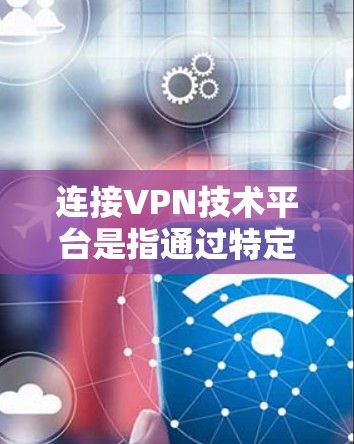 连接VPN技术平台是指通过特定设备来实现与VPN服务器的深度连接，从而进行数据加密和传输。以下是详细的步骤和方法