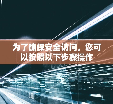 为了确保安全访问,您可以按照以下步骤操作 为了确保安全访问,您可以按照以下步骤操作