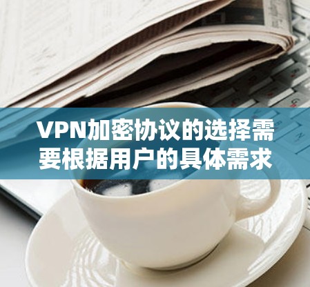 VPN加密协议的选择需要根据用户的具体需求、网络环境和安全性要求来决定。以下是根据常见需求和情况总结的推荐 VPN加密协议的选择需要根据用户的具体需求、网络环境和安全性要求来决定。以下是根据常见需求和情况总结的推荐