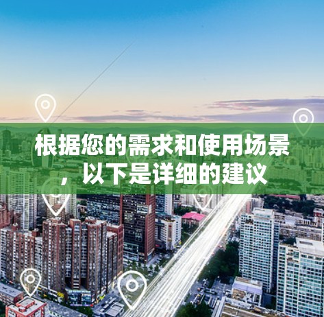 根据您的需求和使用场景,以下是详细的建议 根据您的需求和使用场景,以下是详细的建议