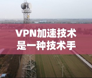 VPN加速技术是一种技术手段,旨在提高VPN服务的连接速度和稳定性。以下是对VPN加速技术的分析 VPN加速技术是一种技术手段,旨在提高VPN服务的连接速度和稳定性。以下是对VPN加速技术的分析