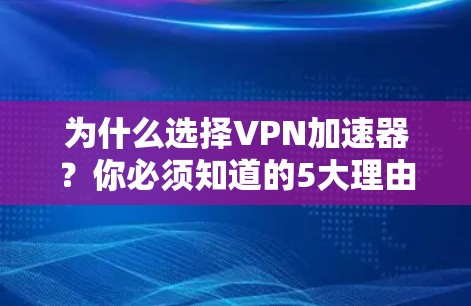 为什么选择VPN加速器?你必须知道的5大理由 为什么选择VPN加速器?你必须知道的5大理由