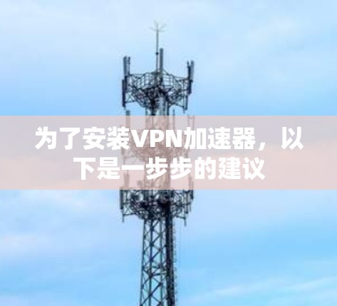 为了安装VPN加速器,以下是一步步的建议 为了安装VPN加速器,以下是一步步的建议