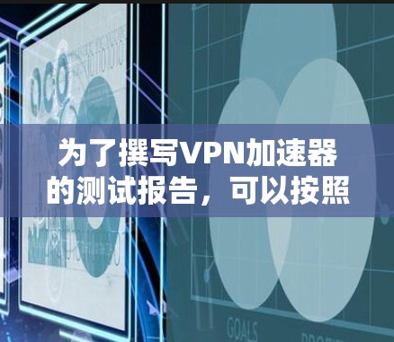 为了撰写VPN加速器的测试报告,可以按照以下步骤进行 为了撰写VPN加速器的测试报告,可以按照以下步骤进行