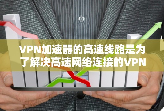 VPN加速器的高速线路是为了解决高速网络连接的VPN服务，以下是对高速VPN的选择和推荐