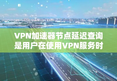 VPN加速器节点延迟查询是用户在使用VPN服务时可能出现的问题之一。以下是关于如何查询和解决VPN加速器节点延迟的步骤说明
