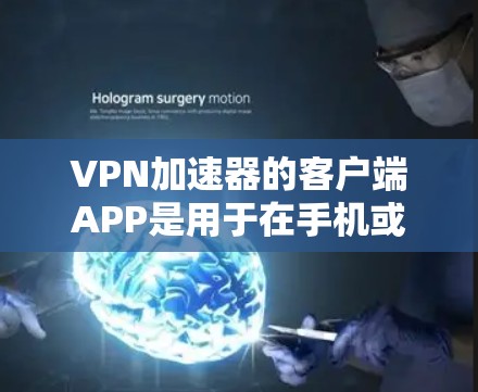 VPN加速器的客户端APP是用于在手机或电脑上直接连接到VPN，下载数据的软件。以下是获取和使用这些加速器的详细步骤