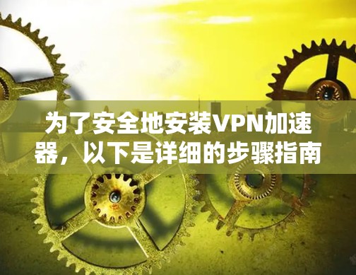 为了安全地安装VPN加速器，以下是详细的步骤指南