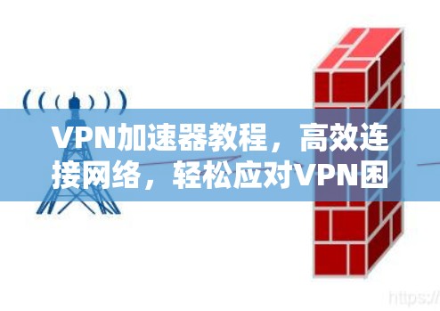 VPN加速器教程,高效连接网络,轻松应对VPN困境 VPN加速器教程,高效连接网络,轻松应对VPN困境