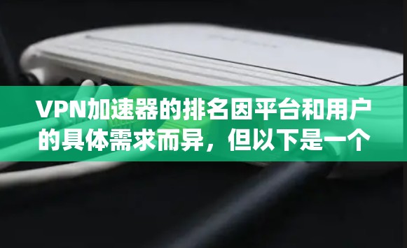 VPN加速器的排名因平台和用户的具体需求而异，但以下是一个综合考虑速度、安全性、界面友好度和价格的 rankings