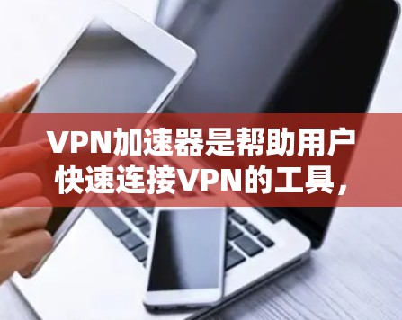 VPN加速器是帮助用户快速连接VPN的工具，但选择一个合适的VPN加速器时，需要综合考虑多个因素，比如速度、安全、隐私保护、价格、教程资源等。以下是一些常见的VPN加速器及其特点，供参考
