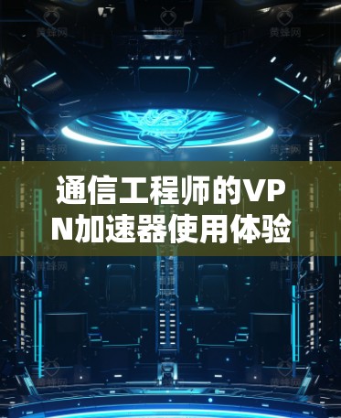 通信工程师的VPN加速器使用体验，从安全到流畅