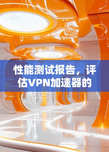 性能测试报告，评估VPN加速器的性能与优化建议