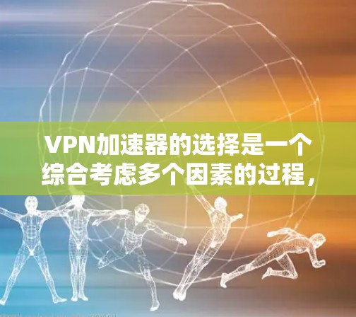VPN加速器的选择是一个综合考虑多个因素的过程，以下是一些关键点和建议