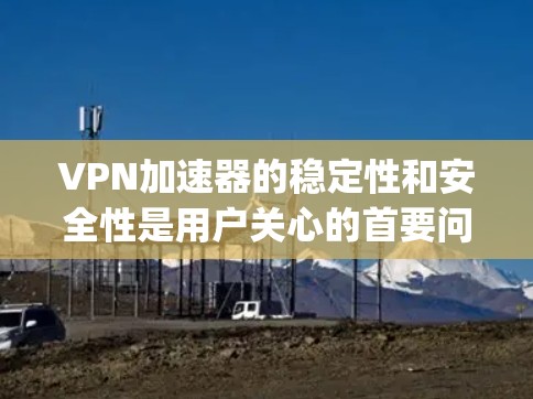 VPN加速器的稳定性和安全性是用户关心的首要问题。以下是一些 commonly recommended VPN 加快器 和 关于它们稳定性的常见讨论 VPN加速器的稳定性和安全性是用户关心的首要问题。以下是一些 commonly recommended VPN 加快器 和 关于它们稳定性的常见讨论