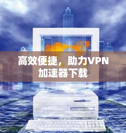 高效便捷,助力VPN加速器下载 高效便捷,助力VPN加速器下载