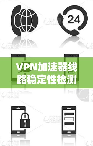 VPN加速器线路稳定性检测，保障网络安全的实用技巧