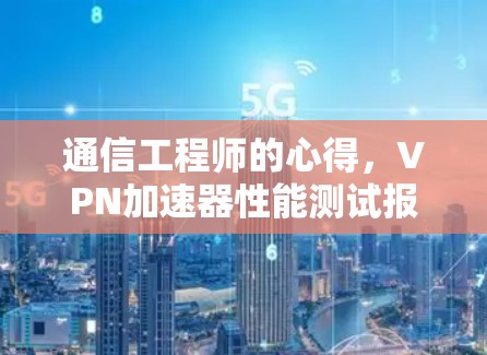 通信工程师的心得,VPN加速器性能测试报告 通信工程师的心得,VPN加速器性能测试报告
