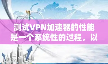 测试VPN加速器的性能是一个系统性的过程，以下是一个分步指南，帮助您完成测试