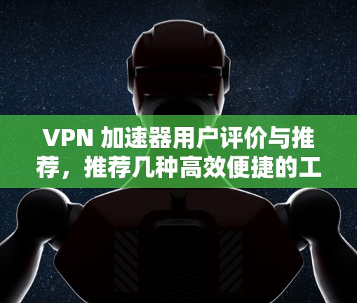 VPN 加速器用户评价与推荐,推荐几种高效便捷的工具 VPN 加速器用户评价与推荐,推荐几种高效便捷的工具