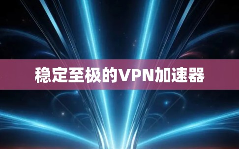 稳定至极的VPN加速器 稳定至极的VPN加速器