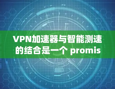 VPN加速器与智能测速的结合是一个 promising的未来应用，但需要深入探讨其技术可行性、实际应用效果以及潜在风险。以下是详细的分析和建议