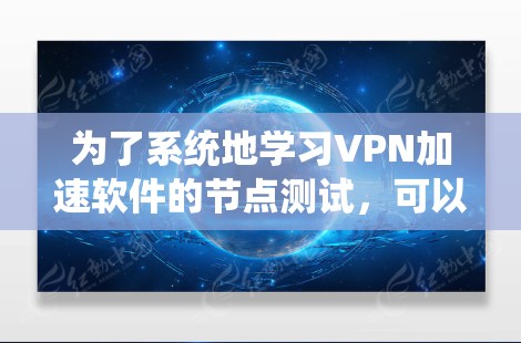 为了系统地学习VPN加速软件的节点测试，可以按照以下步骤进行