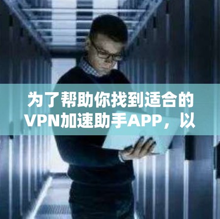 为了帮助你找到适合的VPN加速助手APP,以下是一步步的建议 为了帮助你找到适合的VPN加速助手APP,以下是一步步的建议