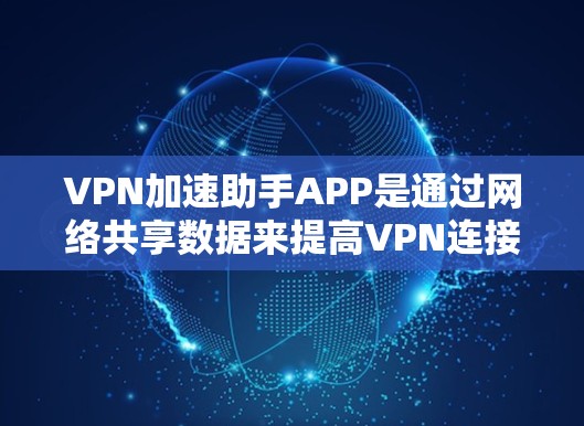 VPN加速助手APP是通过网络共享数据来提高VPN连接速度的工具。以下是下载VPN加速助手APP的步骤