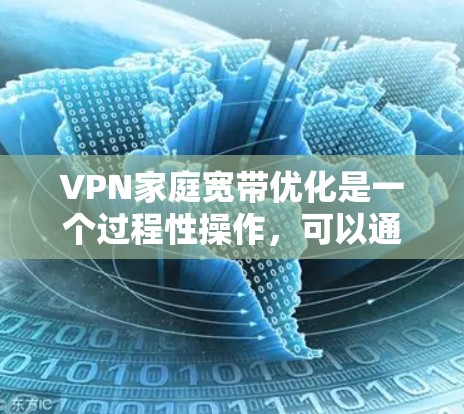 VPN家庭宽带优化是一个过程性操作，可以通过以下步骤来优化