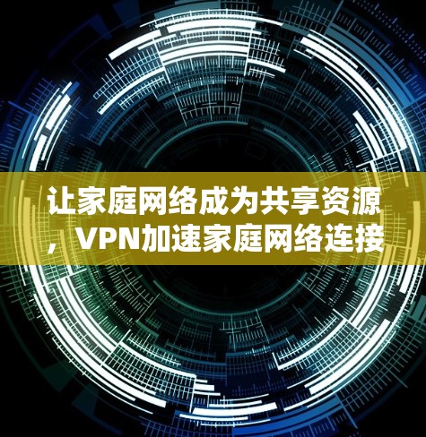 让家庭网络成为共享资源,VPN加速家庭网络连接 让家庭网络成为共享资源,VPN加速家庭网络连接