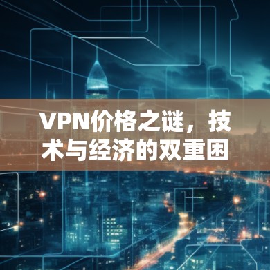 VPN价格之谜,技术与经济的双重困境 VPN价格之谜,技术与经济的双重困境