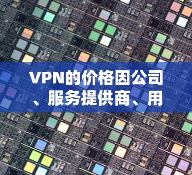 VPN的价格因公司、服务提供商、用户数量以及国家和地区而异，因此价格排行可能因地区而异。以下是一些常见的VPN服务提供商及其价格范围，供参考